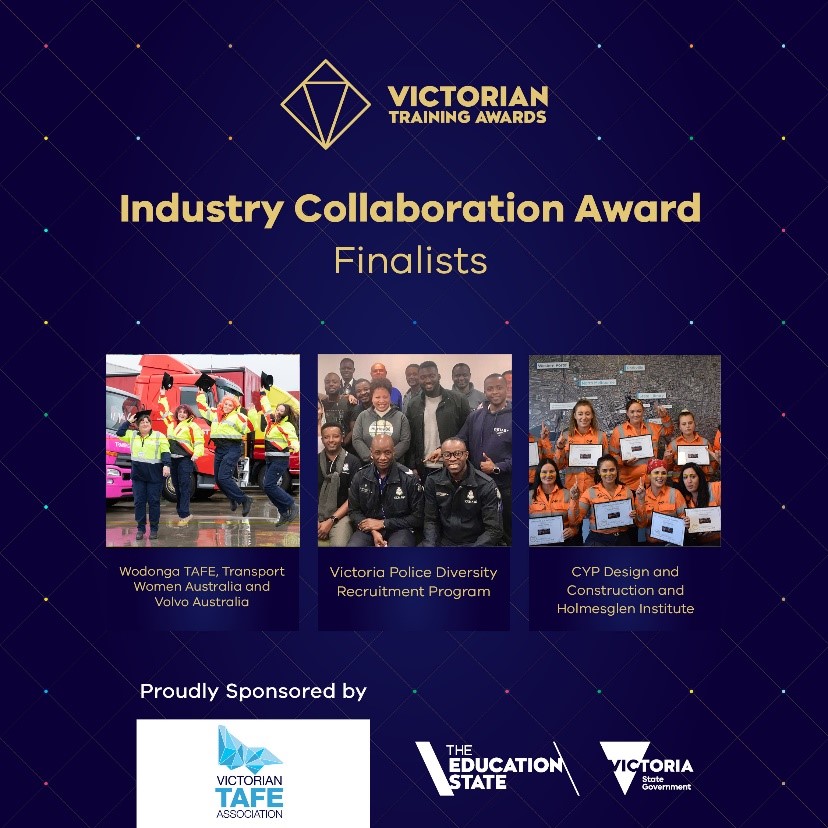 Victorian Training Awards: Industry Collaboration Award (Finalists) - Wodonga TAFE, Transport Women Australia and Volvo Australia; Victoria Police Diversity Program; CVP Design and Construction and Holmesglen Institute